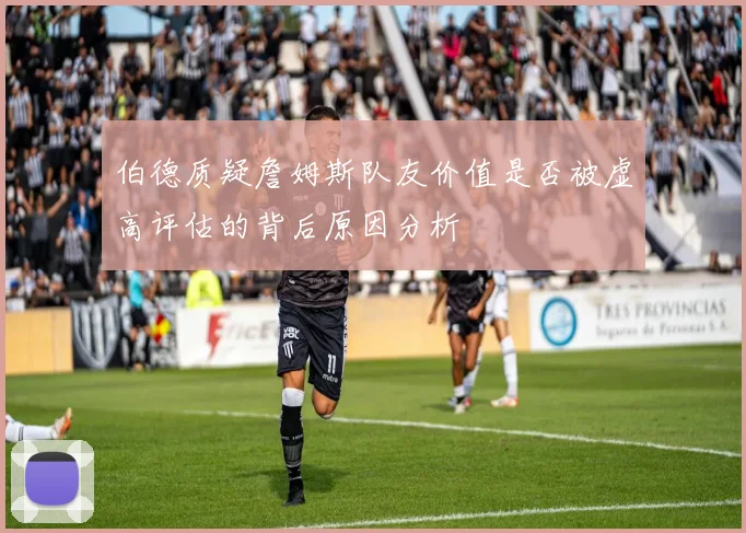 伯德质疑詹姆斯队友价值是否被虚高评估的背后原因分析