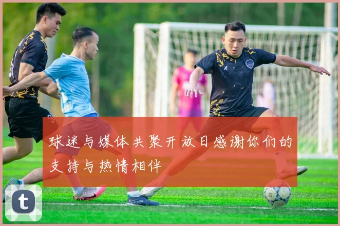 球迷与媒体共聚开放日感谢你们的支持与热情相伴
