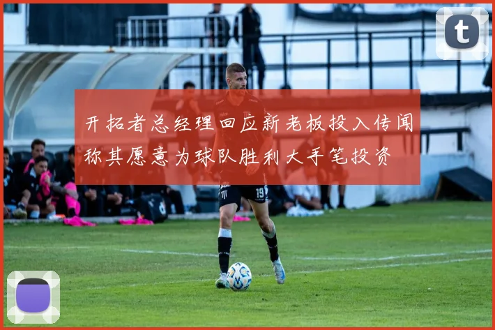 开拓者总经理回应新老板投入传闻称其愿意为球队胜利大手笔投资