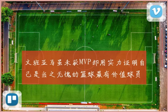 文班亚马虽未获MVP却用实力证明自己是当之无愧的篮球最有价值球员