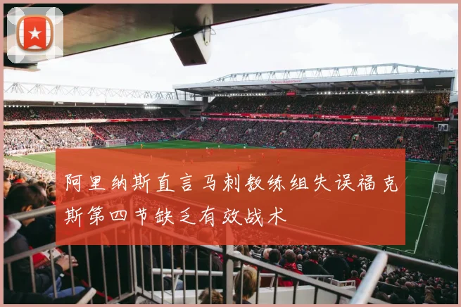阿里纳斯直言马刺教练组失误福克斯第四节缺乏有效战术