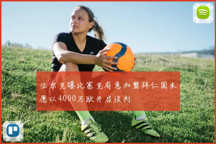 法尔克曝比塞克有意加盟拜仁国米愿以4000万欧开启谈判