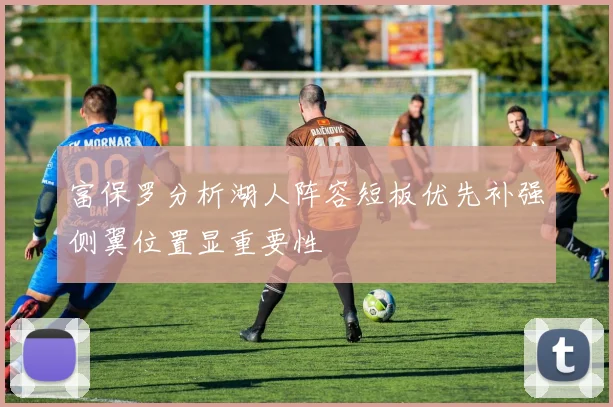 富保罗分析湖人阵容短板优先补强侧翼位置显重要性
