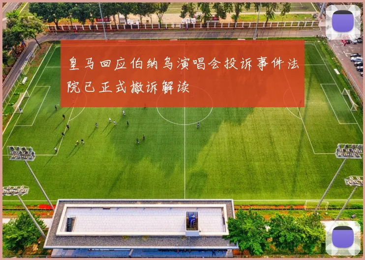 皇马回应伯纳乌演唱会投诉事件法院已正式撤诉解读