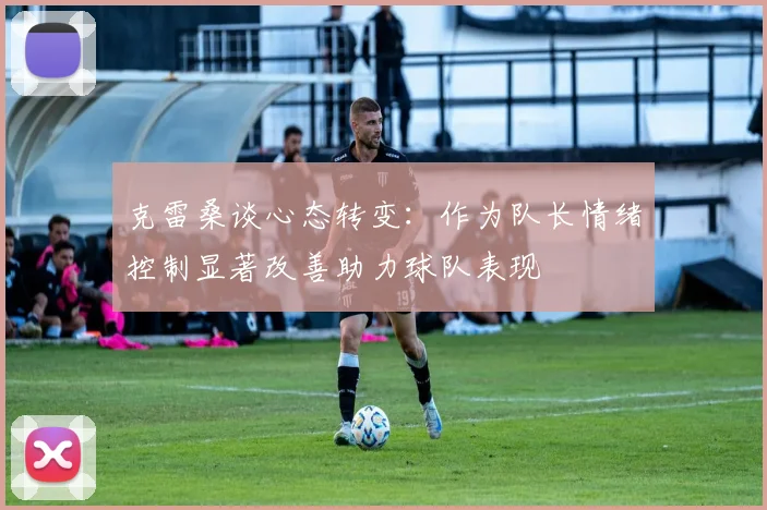 克雷桑谈心态转变：作为队长情绪控制显著改善助力球队表现