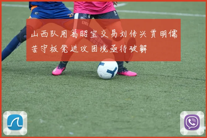 山西队用葛昭宝交易刘传兴贾明儒苦守板凳进攻困境亟待破解