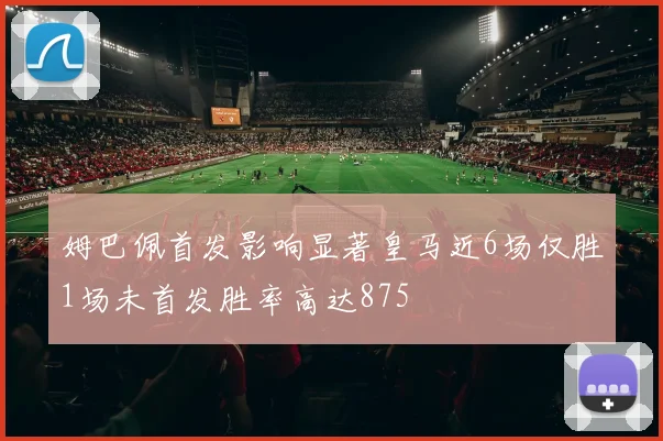 姆巴佩首发影响显著皇马近6场仅胜1场未首发胜率高达875