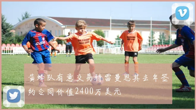 黄蜂队有意交易特雷曼恩其去年签约合同价值2400万美元