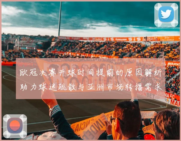 欧冠决赛开球时间提前的原因解析助力球迷疏散与亚洲市场转播需求