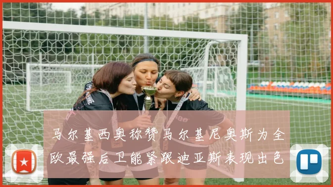 马尔基西奥称赞马尔基尼奥斯为全欧最强后卫能紧跟迪亚斯表现出色